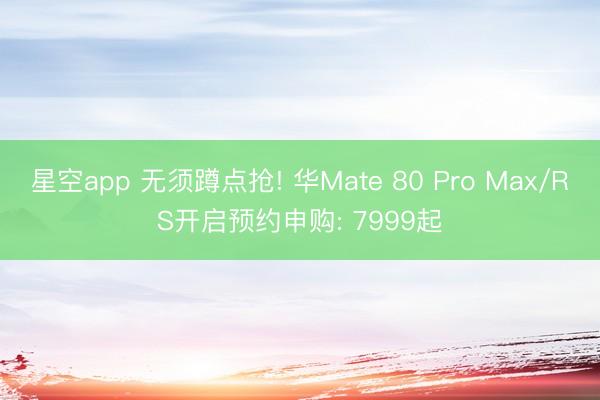 星空app 无须蹲点抢! 华Mate 80 Pro Max/RS开启预约申购: 7999起