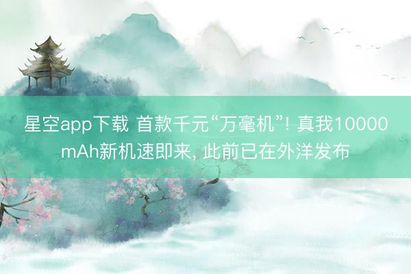 星空app下载 首款千元“万毫机”! 真我10000mAh新机速即来， 此前已在外洋发布