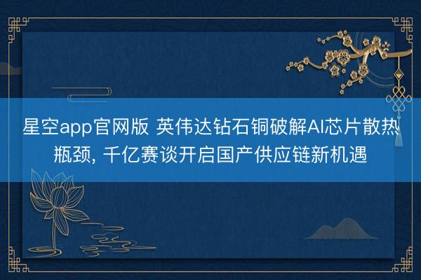 星空app官网版 英伟达钻石铜破解AI芯片散热瓶颈， 千亿赛谈开启国产供应链新机遇
