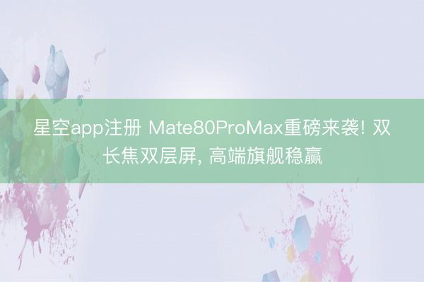 星空app注册 Mate80ProMax重磅来袭! 双长焦双层屏, 高端旗舰稳赢