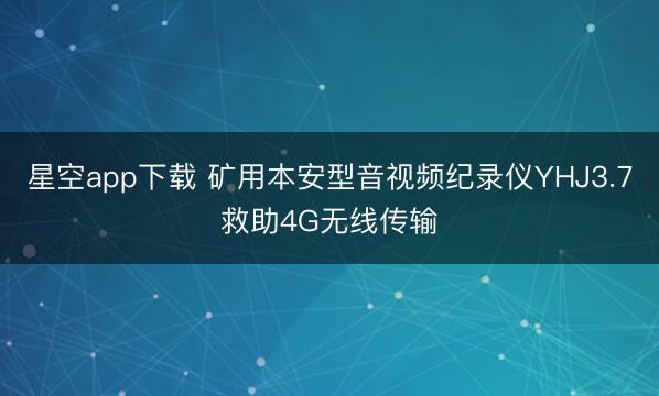 星空app下载 矿用本安型音视频纪录仪YHJ3.7救助4G无线传输