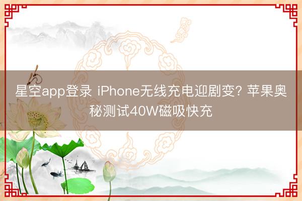 星空app登录 iPhone无线充电迎剧变? 苹果奥秘测试40W磁吸快充