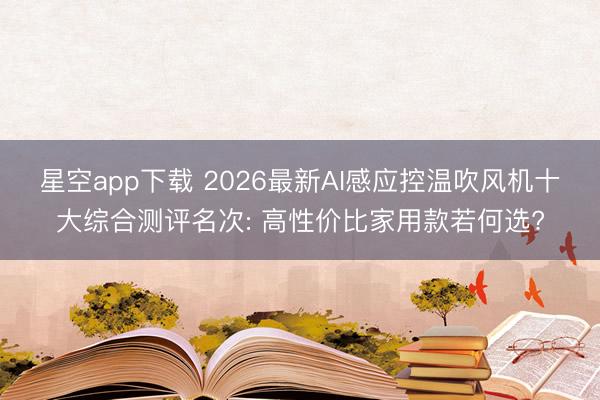 星空app下载 2026最新AI感应控温吹风机十大综合测评名次: 高性价比家用款若何选?