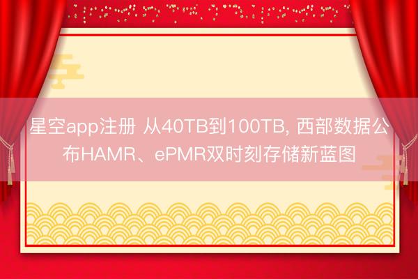 星空app注册 从40TB到100TB, 西部数据公布HAMR、ePMR双时刻存储新蓝图