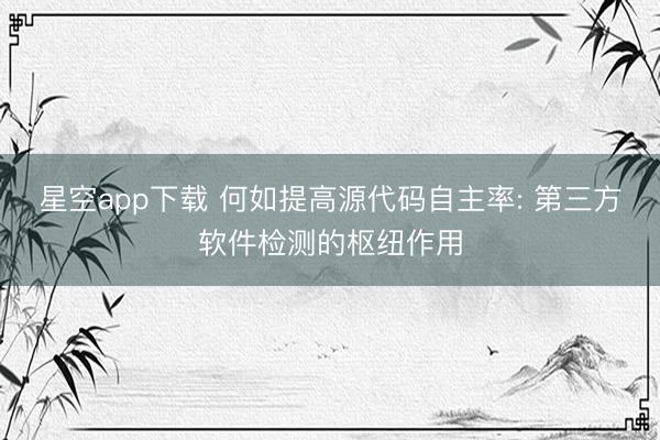 星空app下载 何如提高源代码自主率: 第三方软件检测的枢纽作用