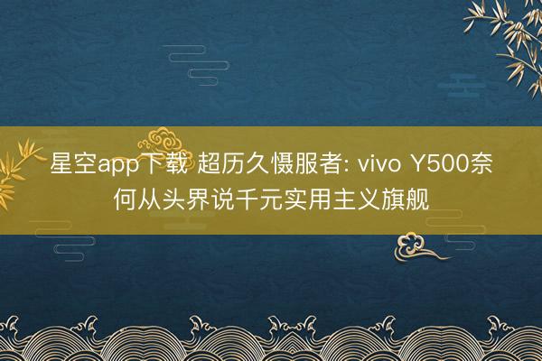 星空app下载 超历久慑服者: vivo Y500奈何从头界说千元实用主义旗舰