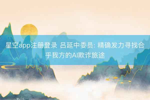 星空app注册登录 吕延中委员: 精确发力寻找合乎我方的AI欺诈旅途