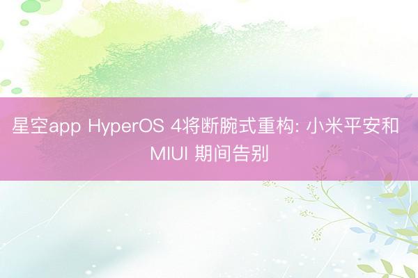 星空app HyperOS 4将断腕式重构: 小米平安和 MIUI 期间告别