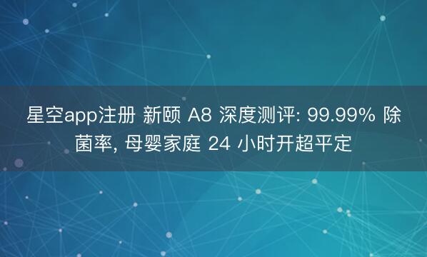 星空app注册 新颐 A8 深度测评: 99.99% 除菌率, 母婴家庭 24 小时开超平定