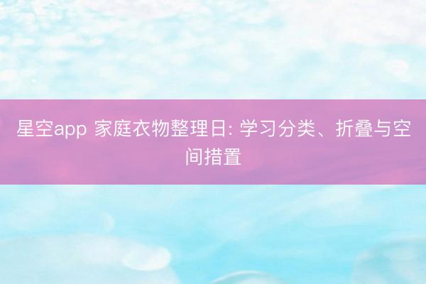 星空app 家庭衣物整理日: 学习分类、折叠与空间措置