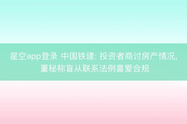 星空app登录 中国铁建: 投资者商讨房产情况, 董秘称盲从联系法例喜爱合规