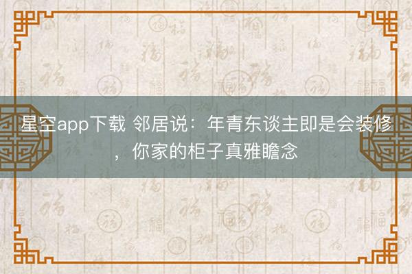 星空app下载 邻居说：年青东谈主即是会装修，你家的柜子真雅瞻念