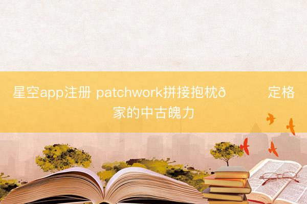 星空app注册 patchwork拼接抱枕🔛定格家的中古魄力