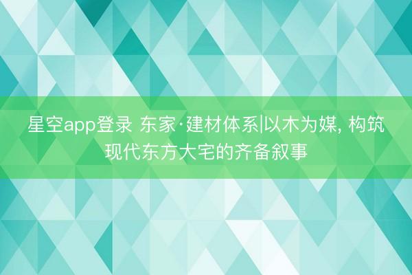 星空app登录 东家·建材体系|以木为媒， 构筑现代东方大宅的齐备叙事
