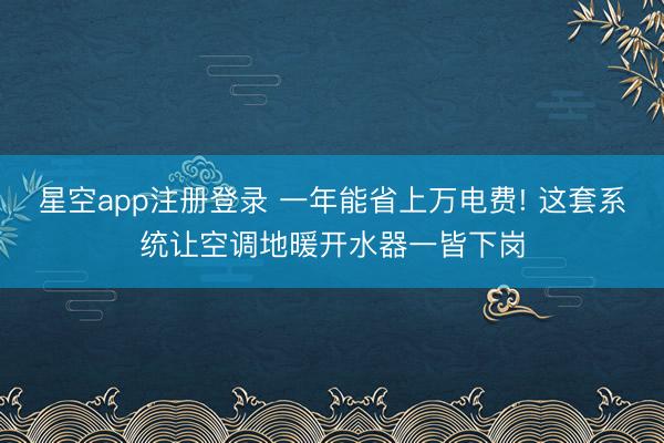 星空app注册登录 一年能省上万电费! 这套系统让空调地暖开水器一皆下岗