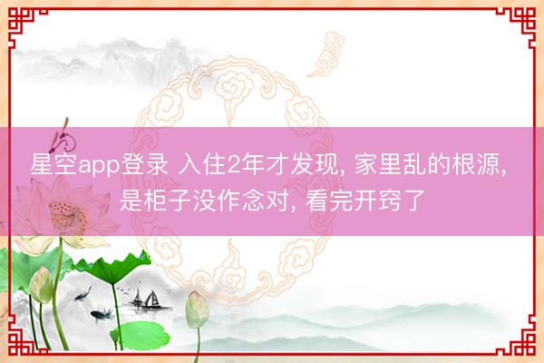 星空app登录 入住2年才发现， 家里乱的根源， 是柜子没作念对， 看完开窍了