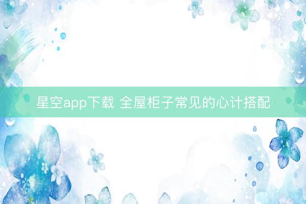 星空app下载 全屋柜子常见的心计搭配
