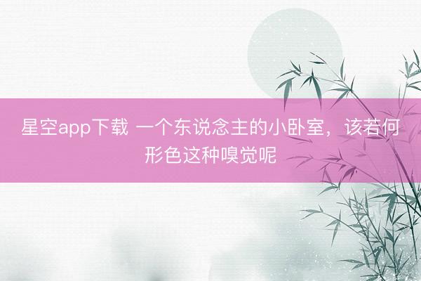 星空app下载 一个东说念主的小卧室，<a href=