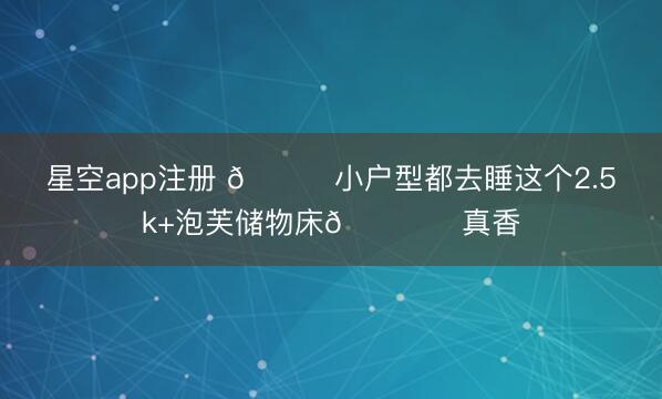星空app注册 🎀小户型都去睡这个2.5k+泡芙储物床🛏️真香