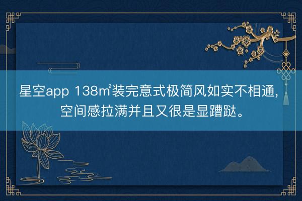星空app 138㎡装完意式极简风如实不相通，<a href=