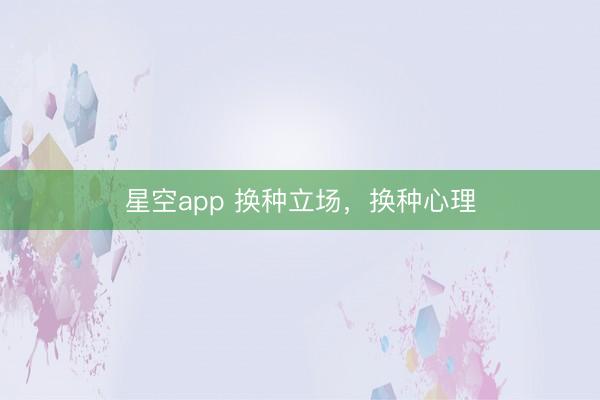星空app 换种立场，<a href=