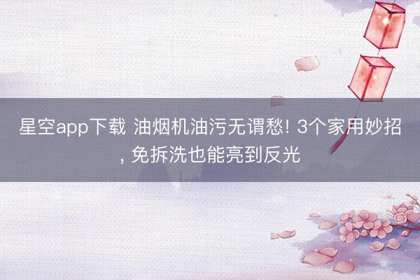星空app下载 油烟机油污无谓愁! 3个家用妙招， 免拆洗也能亮到反光