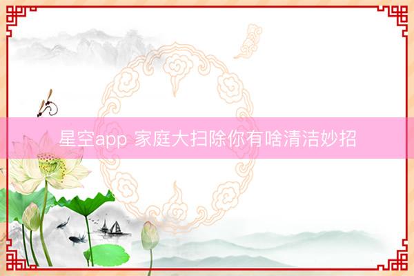 星空app 家庭大扫除你有啥清洁妙招