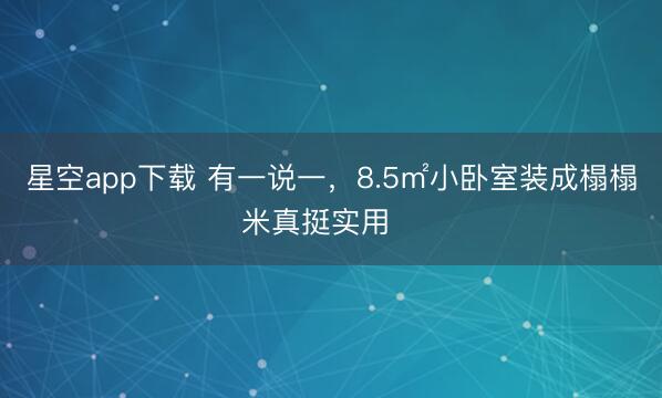 星空app下载 有一说一，8.5㎡小卧室装成榻榻米真挺实用❗️