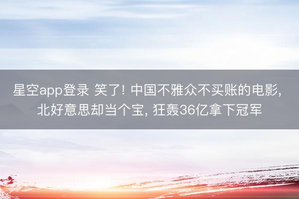 星空app登录 笑了! 中国不雅众不买账的电影， 北好意思却当个宝， 狂轰36亿拿下冠军