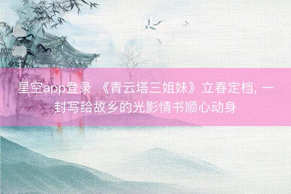 星空app登录 《青云塔三姐妹》立春定档, 一封写给故乡的光影情书顺心动身