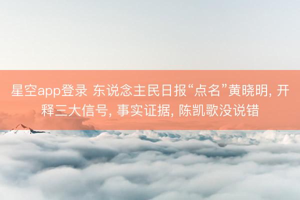 星空app登录 东说念主民日报“点名”黄晓明， 开释三大信号， 事实证据， 陈凯歌没说错