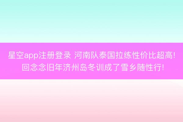 星空app注册登录 河南队泰国拉练性价比超高! 回念念旧年济州岛冬训成了雪乡随性行!