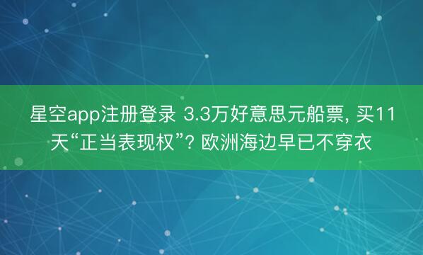 星空app注册登录 3.3万好意思元船票， 买11天“正当表现权”? 欧洲海边早已不穿衣