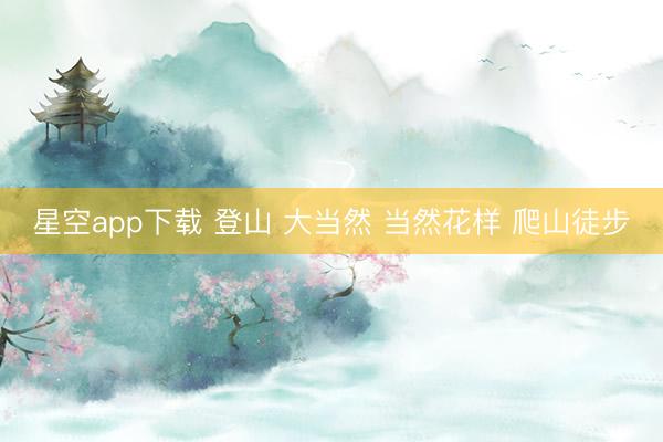 星空app下载 登山 大当然 当然花样 爬山徒步