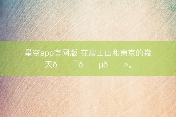 星空app官网版 在富士山和東京的幾天🇯🇵🗻<a href=