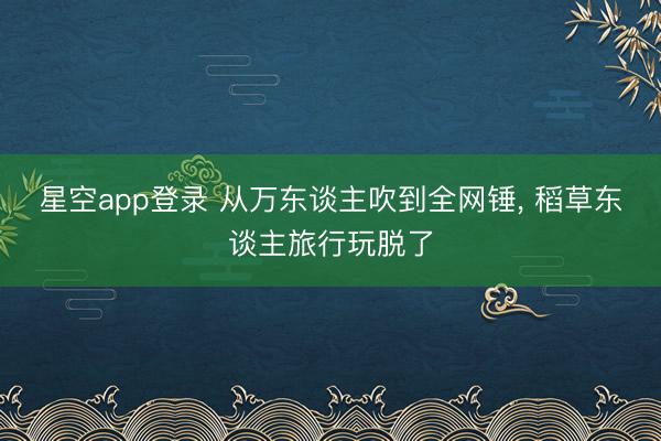 星空app登录 从万东谈主吹到全网锤， 稻草东谈主旅行玩脱了