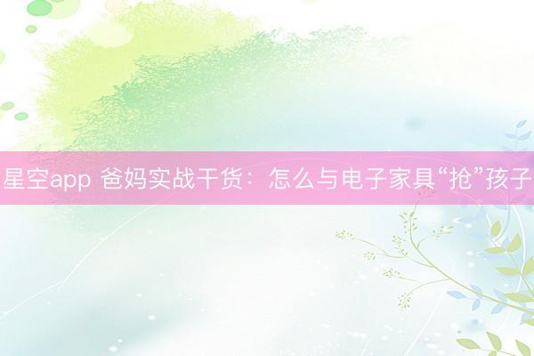 星空app 爸妈实战干货：怎么与电子家具“抢”孩子