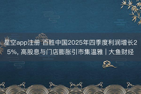 星空app注册 百胜中国2025年四季度利润增长25%， 高股息与门店膨胀引市集温雅 | 大鱼财经