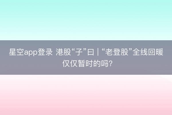 星空app登录 港股“子”曰 | “老登股”全线回暖 仅仅暂时的吗？