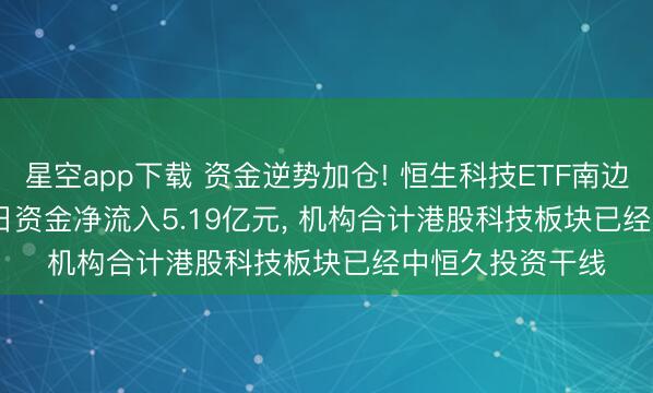 星空app下载 资金逆势加仓! 恒生科技ETF南边(520570)近20日资金净流入5.19亿元， 机构合计港股科技板块已经中恒久投资干线