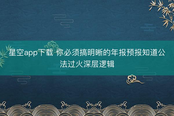 星空app下载 你必须搞明晰的年报预报知道公法过火深层逻辑
