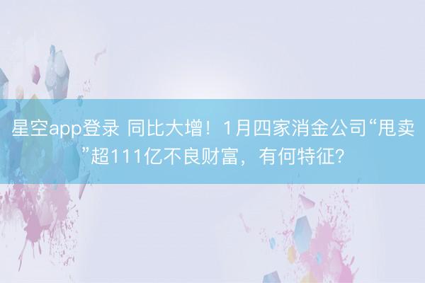星空app登录 同比大增！1月四家消金公司“甩卖”超111亿不良财富，有何特征？