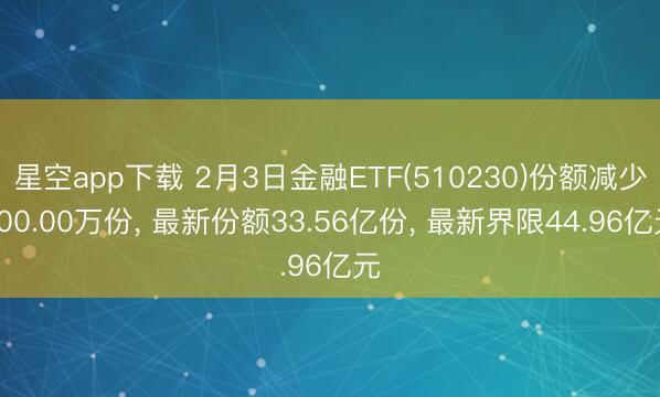 星空app下载 2月3日金融ETF(510230)份额减少300.00万份， 最新份额33.56亿份， 最新界限44.96亿元