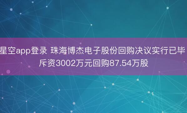 星空app登录 珠海博杰电子股份回购决议实行已毕 斥资3002万元回购87.54万股