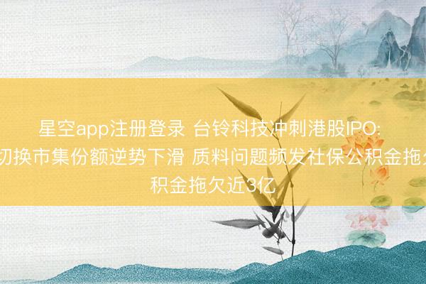 星空app注册登录 台铃科技冲刺港股IPO: 新国标切换市集份额逆势下滑 质料问题频发社保公积金拖欠近3亿