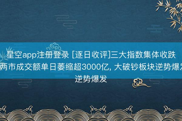 星空app注册登录 [逐日收评]三大指数集体收跌， 两市成交额单日萎缩超3000亿， 大破钞板块逆势爆发