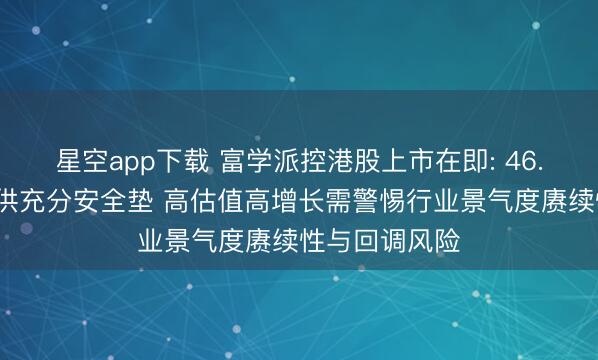 星空app下载 富学派控港股上市在即: 46.5%高折价提供充分安全垫 高估值高增长需警惕行业景气度赓续性与回调风险