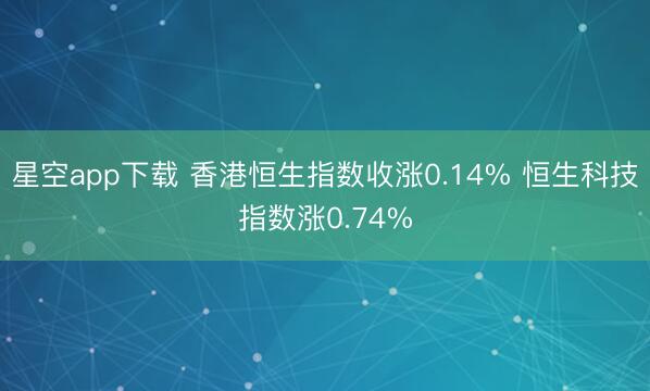 星空app下载 香港恒生指数收涨0.14% 恒生科技指数涨0.74%