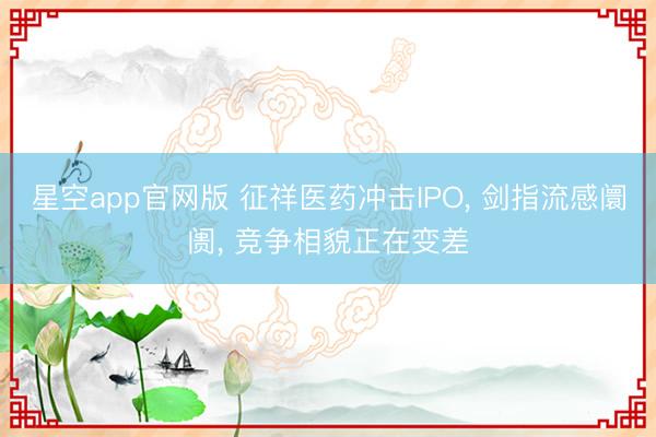星空app官网版 征祥医药冲击IPO, 剑指流感阛阓, 竞争相貌正在变差