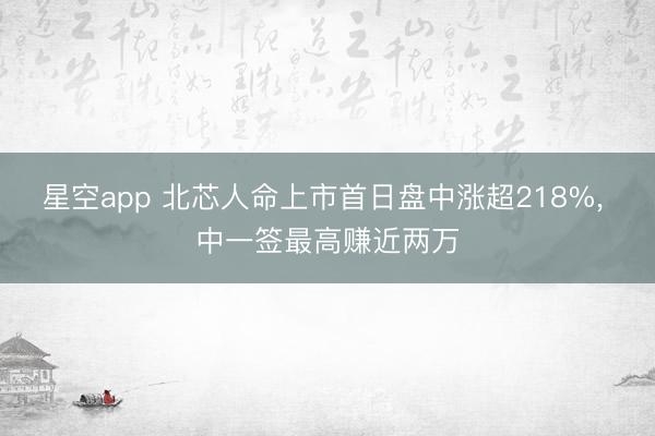 星空app 北芯人命上市首日盘中涨超218%， 中一签最高赚近两万